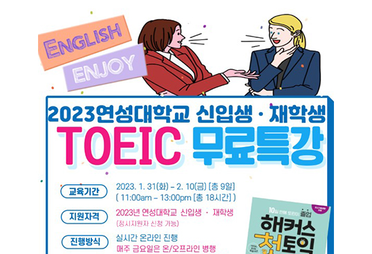 english enjoy 2023 연성대학교 신입생, 재학생 toeic 무료특강. 교육기간 2023.1.31(화)~2.10(금) [총9일] (11:00am ~ 13:00pm[총 18시간]). 지원자격 2023년 연성대학교 신입생, 재학생(정시지원자 신청 가능). 진행방식 실시간 온라인 진행. 매주 금요일은 온/오프라인 병행